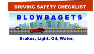 DRIVING SAFETY CHECKLIST
B L O W B A G E T S
Brakes, Light, Oil, Water,
 