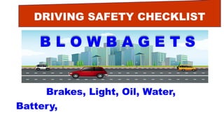 DRIVING SAFETY CHECKLIST
B L O W B A G E T S
Brakes, Light, Oil, Water,
Battery, Air, Gas, Engine, Tires, Self.
 
