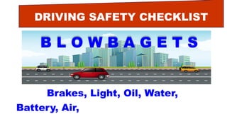 DRIVING SAFETY CHECKLIST
B L O W B A G E T S
Brakes, Light, Oil, Water,
Battery, Air, Gas, Engine, Tires, Self.
 