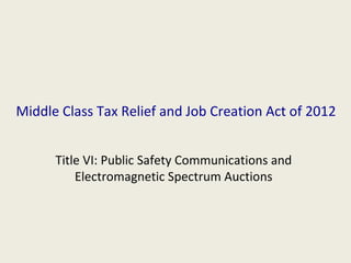Middle Class Tax Relief and Job Creation Act of 2012


      Title VI: Public Safety Communications and
          Electromagnetic Spectrum Auctions
 