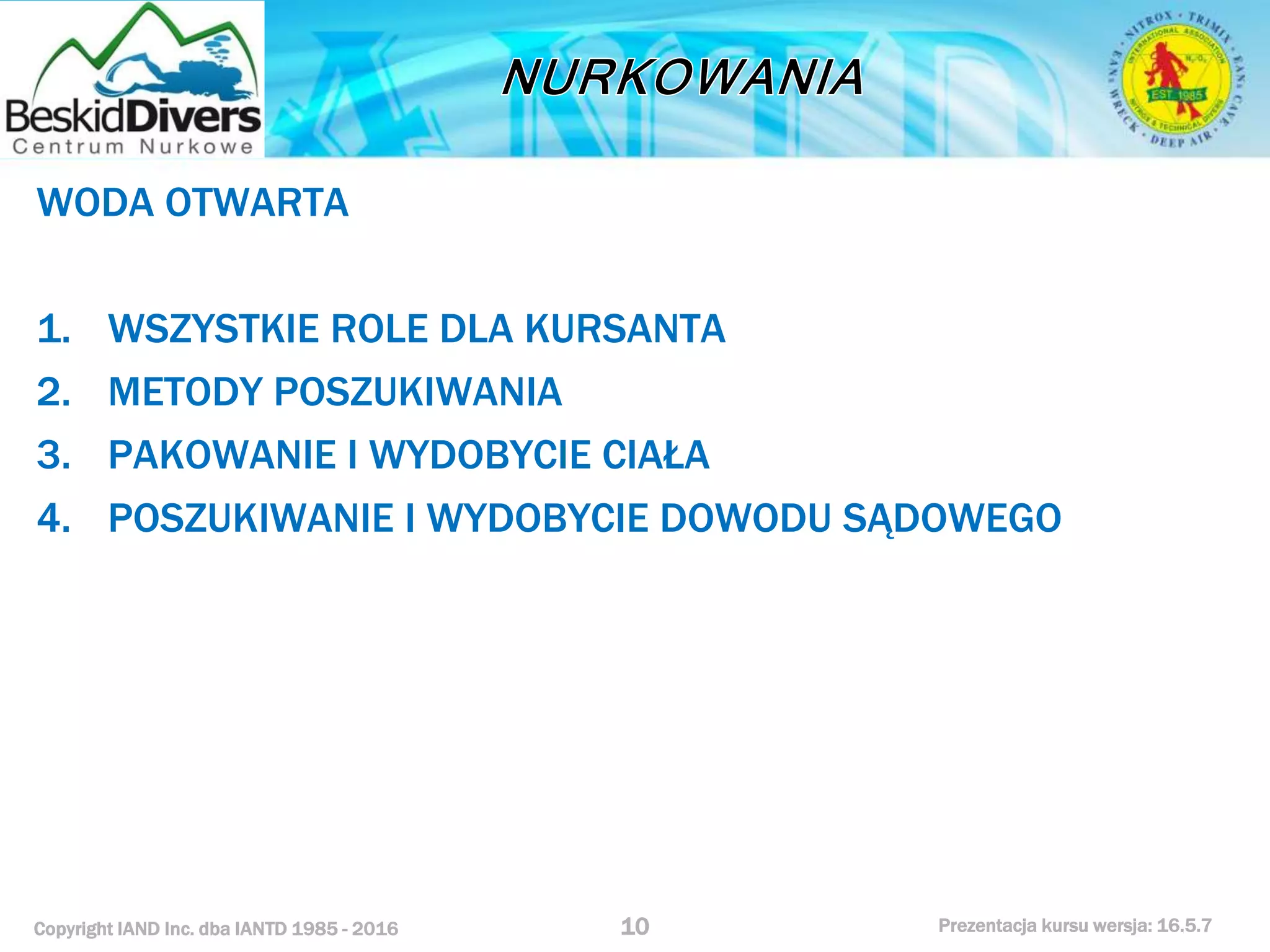 Copyright IAND Inc. dba IANTD 1985 - 2016 Prezentacja kursu wersja: 16.5.7
WODA OTWARTA
1. WSZYSTKIE ROLE DLA KURSANTA
2. METODY POSZUKIWANIA
3. PAKOWANIE I WYDOBYCIE CIAŁA
4. POSZUKIWANIE I WYDOBYCIE DOWODU SĄDOWEGO
10
 