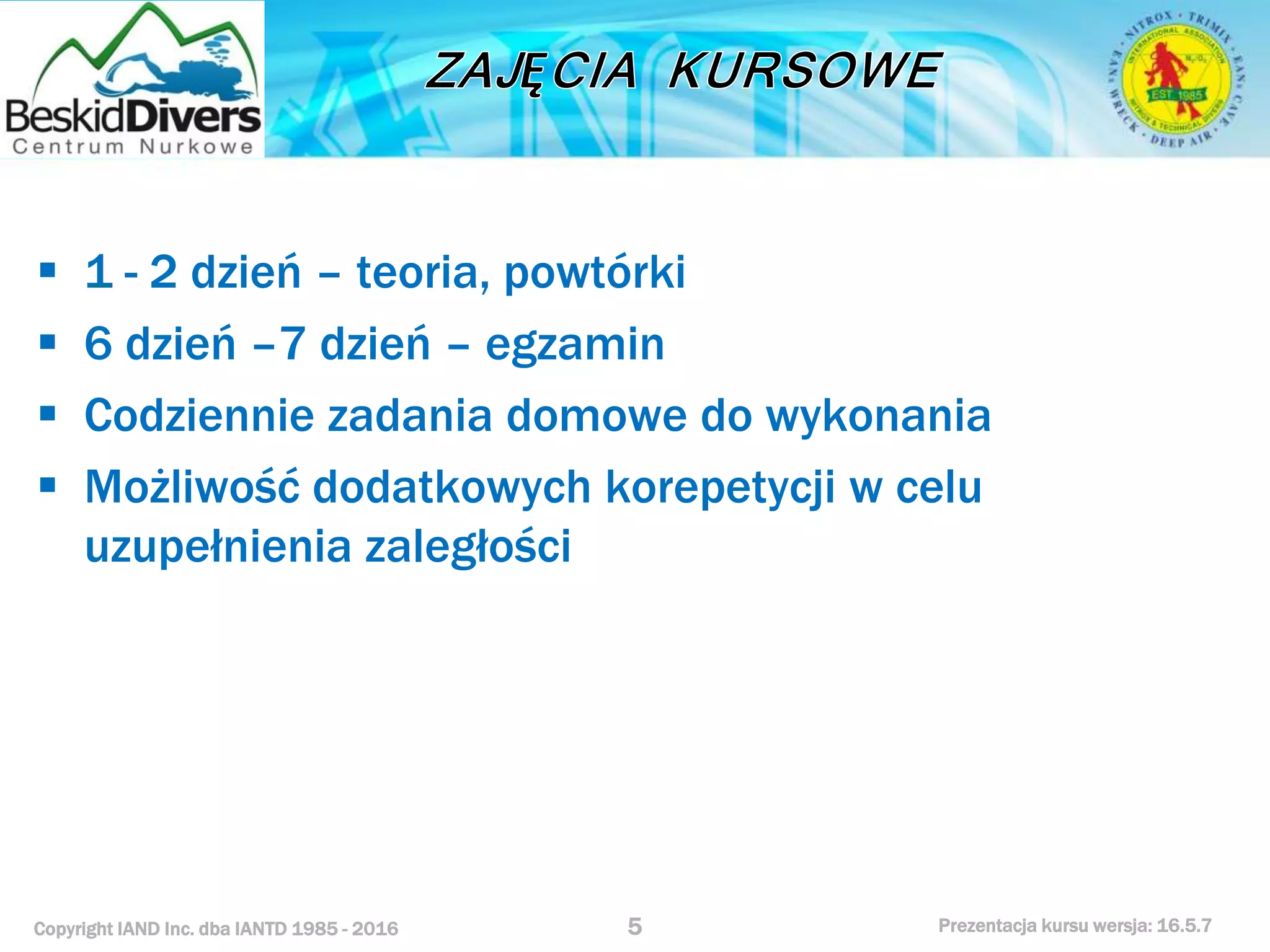 Copyright IAND Inc. dba IANTD 1985 - 2016 Prezentacja kursu wersja: 16.5.7
 1 - 2 dzień – teoria, powtórki
 6 dzień –7 dzień – egzamin
 Codziennie zadania domowe do wykonania
 Możliwość dodatkowych korepetycji w celu
uzupełnienia zaległości
5
 