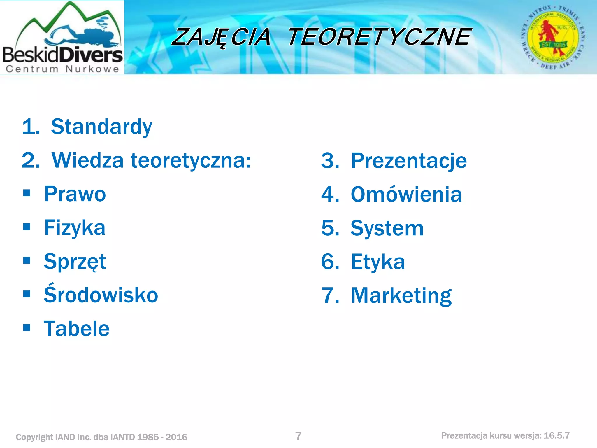 Copyright IAND Inc. dba IANTD 1985 - 2016 Prezentacja kursu wersja: 16.5.7
1. Standardy
2. Wiedza teoretyczna:
 Prawo
 Fizyka
 Sprzęt
 Środowisko
 Tabele
7
3. Prezentacje
4. Omówienia
5. System
6. Etyka
7. Marketing
 