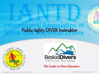 Copyright IAND Inc. dba IANTD 1985 - 2016 Prezentacja kursu wersja: 16.5.7
Copyright IAND Inc. dba IANTD 1985 - 2016
The Leader in Diver Education
Prezentacja kursu wersja: 16.5.7
Public Safety DIVER Instruktor
 