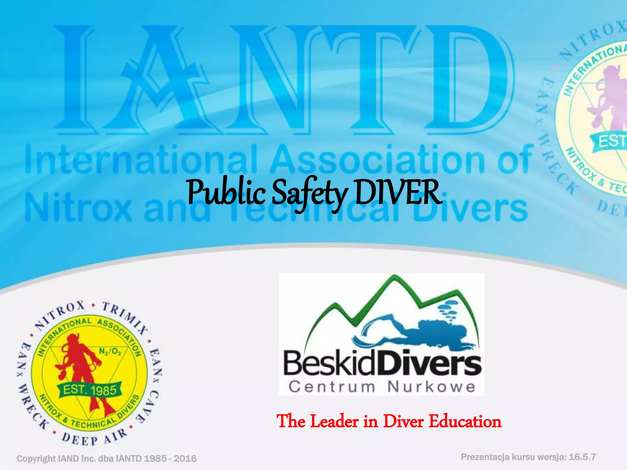 Copyright IAND Inc. dba IANTD 1985 - 2016 Prezentacja kursu wersja: 16.5.7
Copyright IAND Inc. dba IANTD 1985 - 2016
The Leader in Diver Education
Prezentacja kursu wersja: 16.5.7
Public Safety DIVER
 