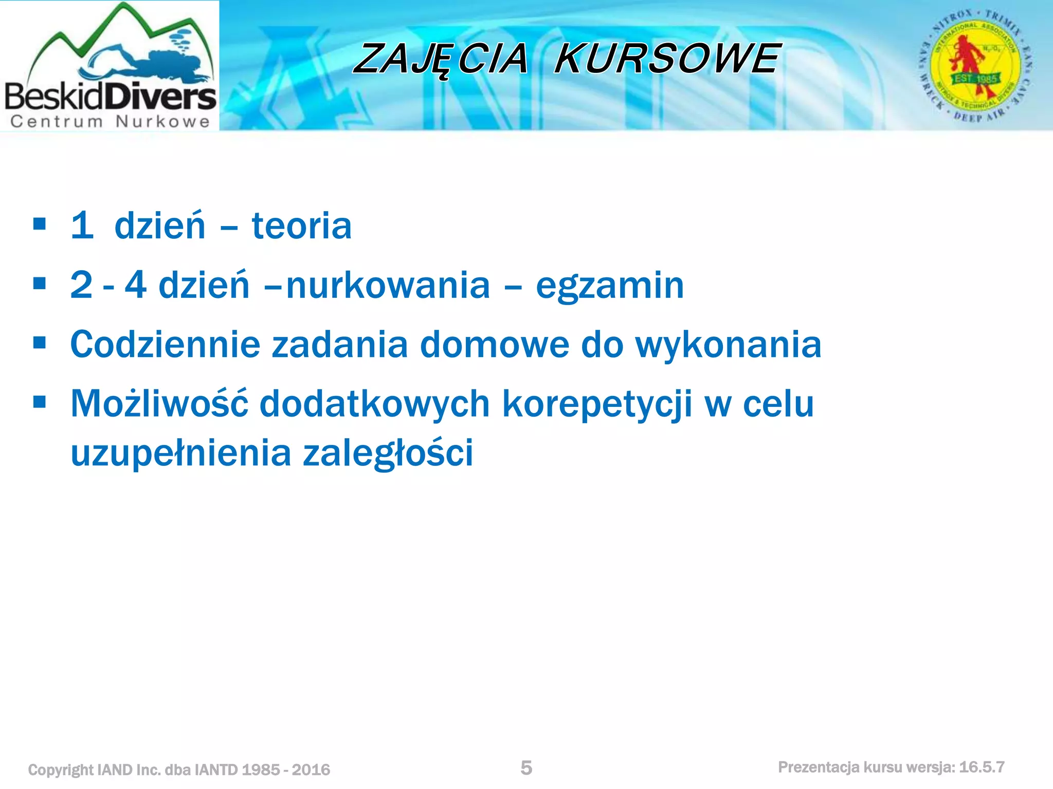 Copyright IAND Inc. dba IANTD 1985 - 2016 Prezentacja kursu wersja: 16.5.7
 1 dzień – teoria
 2 - 4 dzień –nurkowania – egzamin
 Codziennie zadania domowe do wykonania
 Możliwość dodatkowych korepetycji w celu
uzupełnienia zaległości
5
 
