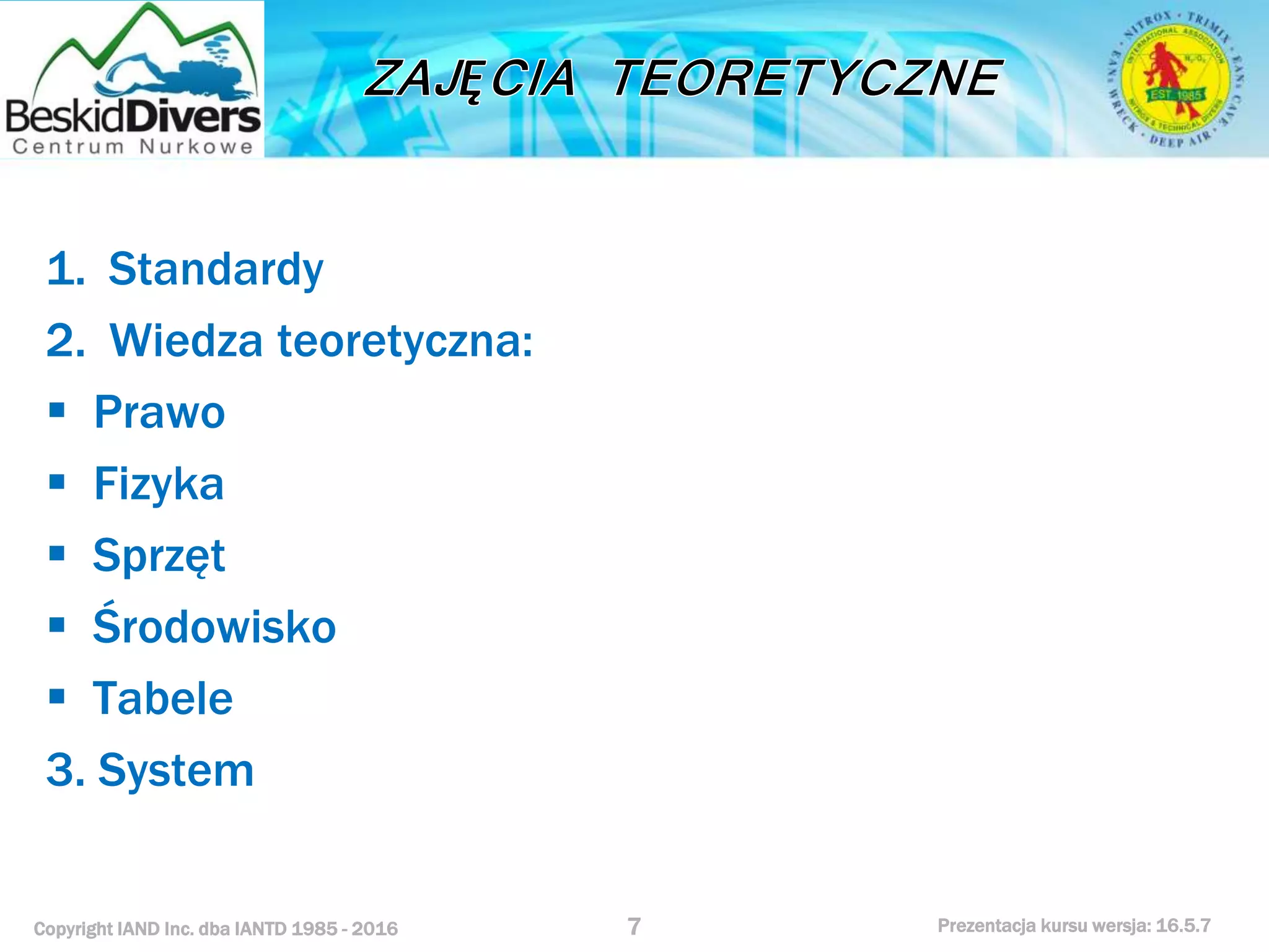 Copyright IAND Inc. dba IANTD 1985 - 2016 Prezentacja kursu wersja: 16.5.7
1. Standardy
2. Wiedza teoretyczna:
 Prawo
 Fizyka
 Sprzęt
 Środowisko
 Tabele
3. System
7
 