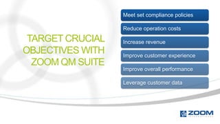 Meet set compliance policies

                  Reduce operation costs

 TARGET CRUCIAL   Increase revenue
OBJECTIVES WITH   Improve customer experience
  ZOOM QM SUITE
                  Improve overall performance

                  Leverage customer data
 