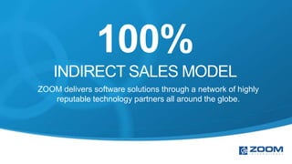 100%
    INDIRECT SALES MODEL
ZOOM delivers software solutions through a network of highly
   reputable technology partners all around the globe.
 