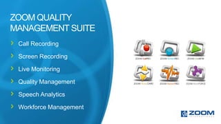 ZOOM QUALITY
MANAGEMENT SUITE
 Call Recording

 Screen Recording

 Live Monitoring

 Quality Management

 Speech Analytics

 Workforce Management
 