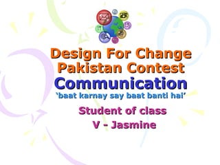 Design For ChangeDesign For Change
Pakistan ContestPakistan Contest
CommunicationCommunication
‘baat karnay say baat banti hai’‘baat karnay say baat banti hai’
Student of classStudent of class
V - JasmineV - Jasmine
 