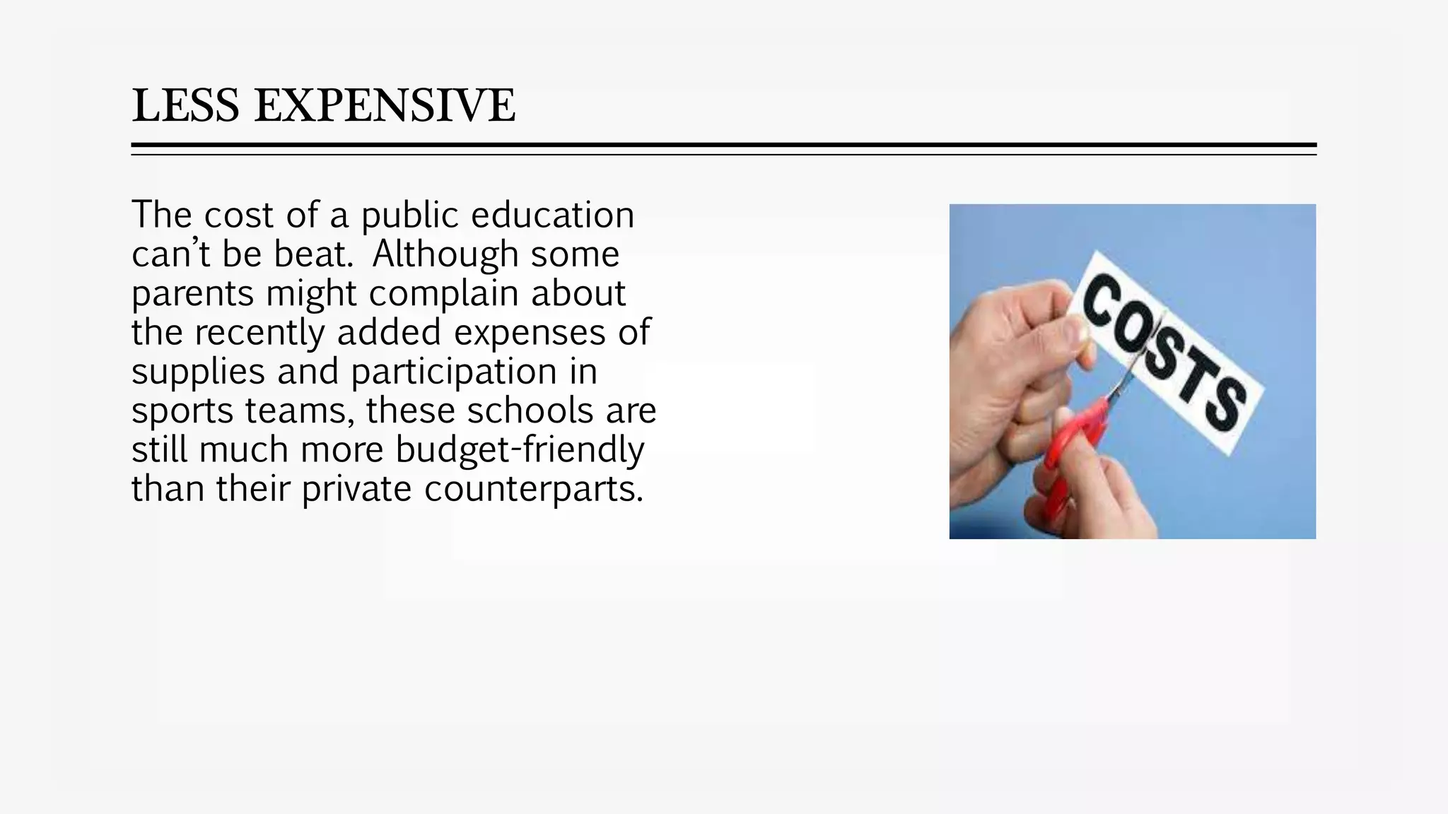 LESS EXPENSIVE
The cost of a public education
can’t be beat. Although some
parents might complain about
the recently added expenses of
supplies and participation in
sports teams, these schools are
still much more budget-friendly
than their private counterparts.
 