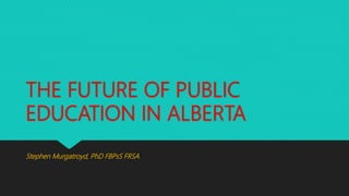 THE FUTURE OF PUBLIC
EDUCATION IN ALBERTA
Stephen Murgatroyd, PhD FBPsS FRSA
 