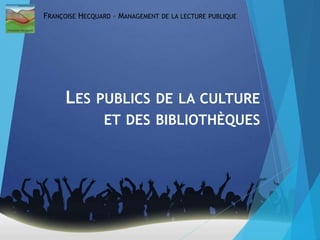 LES PUBLICS DE LA CULTURE
ET DES BIBLIOTHÈQUES
FRANÇOISE HECQUARD – MANAGEMENT DE LA LECTURE PUBLIQUE
 