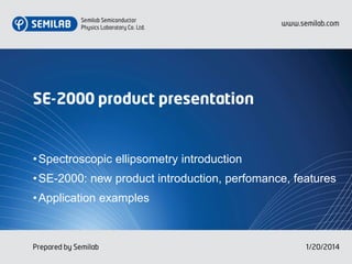 SE-2000 product presentation
•Spectroscopic ellipsometry introduction
•SE-2000: new product introduction, perfomance, features
•Application examples
Prepared by Semilab 1/20/2014
 