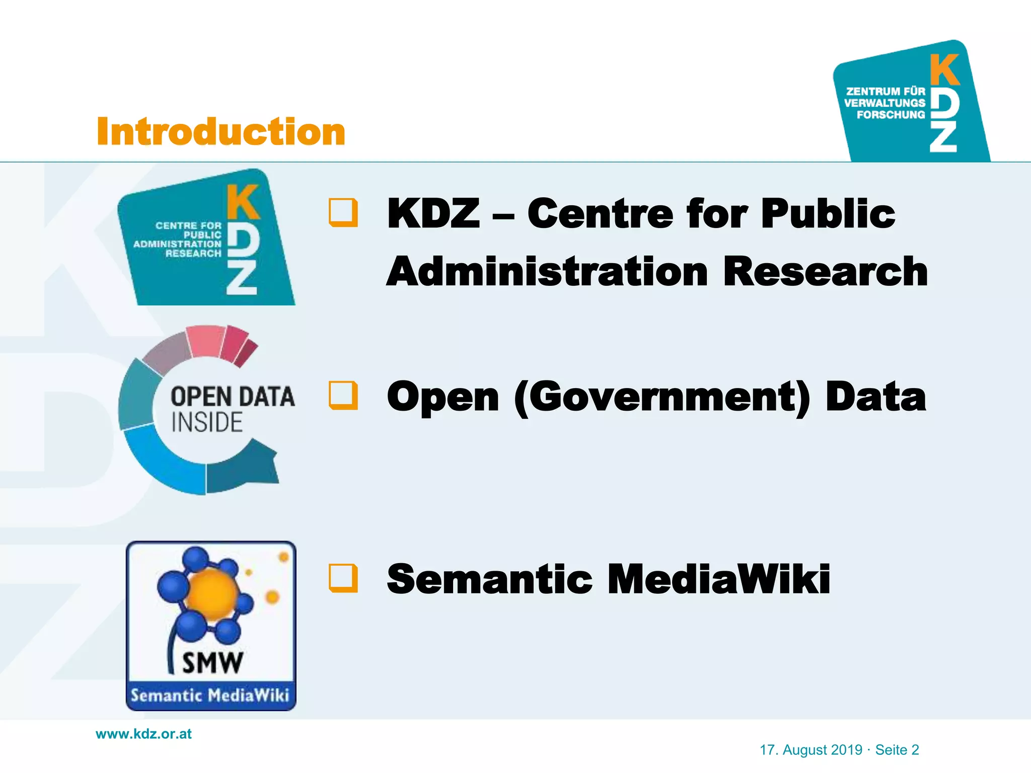www.kdz.or.at
Introduction
 KDZ – Centre for Public
Administration Research
 Open (Government) Data
 Semantic MediaWiki
17. August 2019 · Seite 2
 