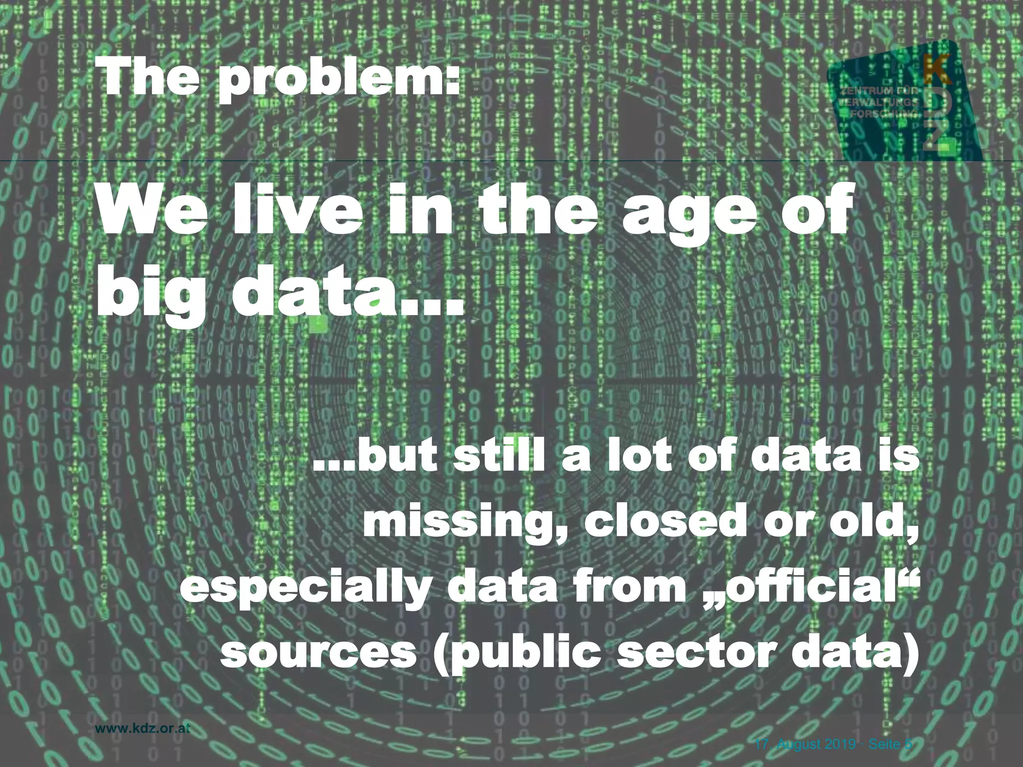 www.kdz.or.at
The problem:
We live in the age of
big data…
17. August 2019 · Seite 5
…but still a lot of data is
missing, closed or old,
especially data from „official“
sources (public sector data)
 