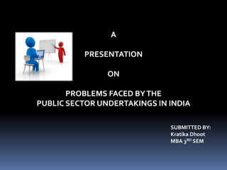 A
PRESENTATION
ON

PROBLEMS FACED BY THE
PUBLIC SECTOR UNDERTAKINGS IN INDIA
SUBMITTED BY:
Kratika Dhoot
MBA 3RD SEM

 