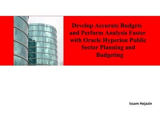Develop Accurate Budgets
and Perform Analysis Faster
with Oracle Hyperion Public
Sector Planning and
Budgeting
i

Issam Hejazin

 