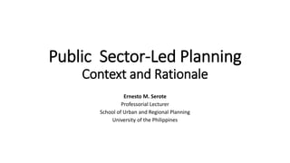 Public Sector-Led Planning
Context and Rationale
Ernesto M. Serote
Professorial Lecturer
School of Urban and Regional Planning
University of the Philippines
 
