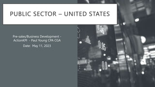 PUBLIC SECTOR – UNITED STATES
Pre-sales/Business Development -
ActionKPI - Paul Young CPA CGA
Date: May 11, 2023
 