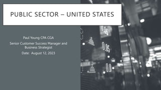 PUBLIC SECTOR – UNITED STATES
Paul Young CPA CGA
Senior Customer Success Manager and
Business Strategist
Date: August 12, 2023
 