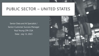 PUBLIC SECTOR – UNITED STATES
Senior Data and AI Specialist /
Senior Customer Success Manager
Paul Young CPA CGA
Date: July 12, 2023
 