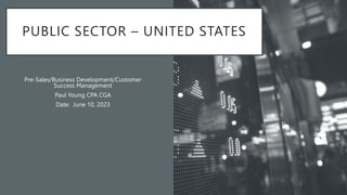 PUBLIC SECTOR – UNITED STATES
Pre-Sales/Business Development/Customer
Success Management
Paul Young CPA CGA
Date: June 10, 2023
 
