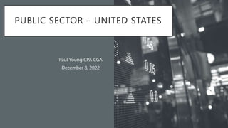 PUBLIC SECTOR – UNITED STATES
Paul Young CPA CGA
December 8, 2022
 