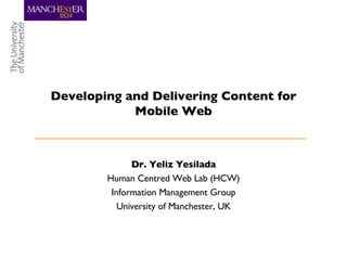 Dr. Yeliz Yesilada Human Centred Web Lab (HCW) Information Management Group University of Manchester, UK Developing and Delivering Content for Mobile Web 