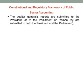 Constitutional and Regulatory Framework of Public
Sector Accounting
▪ The auditor general’s reports are submitted to the
President, or to the Parliament (in Yemen thy are
submitted to both the President and the Parliament).
 