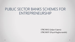 PUBLIC SECTOR BANKS SCHEMES FOR
ENTREPRENEURSHIP
17BCH012 (Jalpa Gajera)
17BCH037 (Payal Raghuvanshi)
 