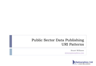Public Sector Data Publishing
URI Patterns
Stuart Williams
skw@epimorphics.com
 