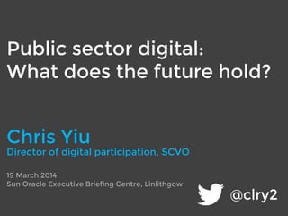 @clry2
Public sector digital:
What does the future hold?
19 March 2014
Scottish Public Sector and Digital Technology
Sun Oracle Executive Briefing Centre, Linlithgow
Chris Yiu
Director of digital participation, SCVO
 
