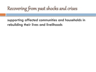 Recovering from past shocks and crises
supporting affected communities and households in
rebuilding their lives and livelihoods
 