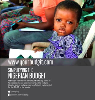 www.yourbudgit.com
SIMPLIFYING THE
NIGERIAN BUDGETAt BudgIT, we believe it is the RIGHT of every citizen to
have access to, and also understand public budgets.
We also believe budgets must be efficiently implemented
for the GOOD of the people. PhotoCredit:WusuFemi
 