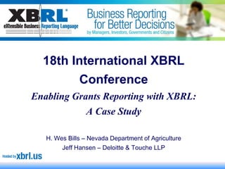 18th International XBRL
              Conference
Enabling Grants Reporting with XBRL:
            A Case Study

   H. Wes Bills – Nevada Department of Agriculture
        Jeff Hansen – Deloitte & Touche LLP
 