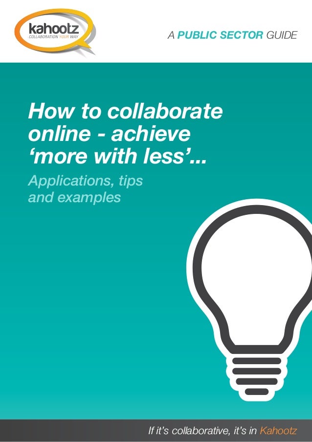 A PUBLIC SECTOR GUIDE 1
A PUBLIC SECTOR GUIDE
If it’s collaborative, it’s in Kahootz
How to collaborate
online - achieve
‘more with less’...
Applications, tips
and examples
 