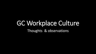 GC Workplace Culture
Thoughts & observations
 