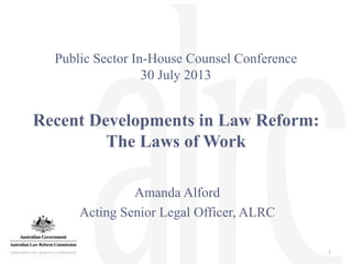 Public Sector In-House Counsel Conference
30 July 2013
Recent Developments in Law Reform:
The Laws of Work
Amanda Alford
Acting Senior Legal Officer, ALRC
1
 