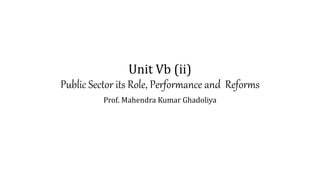 Unit Vb (ii)
Public Sector its Role, Performance and Reforms
Prof. Mahendra Kumar Ghadoliya
 