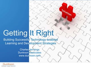Getting It Right
Building Successful Technology-enabled
 Learning and Development Strategies

           Charles Jennings
          Duntroon Associates
          www.duntroon.com
 