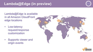 Lambda@Edge (in preview)
Lambda@Edge is available
in all Amazon CloudFront
edge locations
• Low-latency
request/response
c...