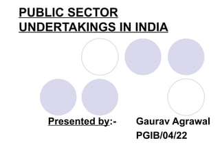 PUBLIC SECTOR UNDERTAKINGS IN INDIA   Presented by :- Gaurav Agrawal PGIB/04/22 