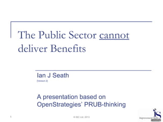 The Public Sector cannot
deliver Benefits
Ian J Seath
[Version 2]
A presentation based on
OpenStrategies’ PRUB-thinking
© ISC Ltd. 20131
 
