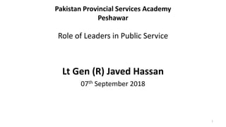 Pakistan Provincial Services Academy
Peshawar
Role of Leaders in Public Service
Lt Gen (R) Javed Hassan
07th September 2018
1
 