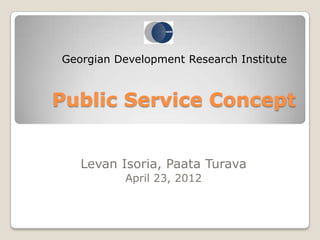 Georgian Development Research Institute



Public Service Concept


   Levan Isoria, Paata Turava
          April 23, 2012
 