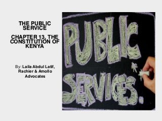 THE PUBLIC 
SERVICE 
CHAPTER 13, THE 
CONSTITUTION OF 
KENYA 
By: Laila Abdul Latif, 
Rachier & Amollo 
Advocates 
 