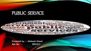 PUBLIC SERVICE
Presented by :- Shahzad Ahmed
Roll No : - 0501017
 