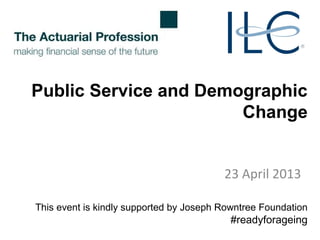 Public Service and Demographic
Change
23 April 2013
This event is kindly supported by Joseph Rowntree Foundation
#readyforageing
 